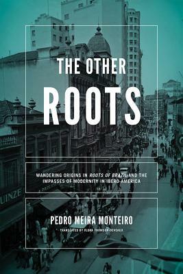 The Other Roots: Wandering Origins in Roots of Brazil and the Impasses of Modernity in Ibero-America by Pedro Meira Monteiro