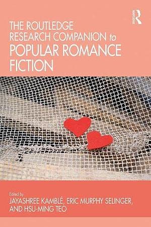 The Routledge Research Companion to Popular Romance Fiction by Jayashree Kamblé, Hsu-Ming Teo, Eric Murphy Selinger