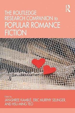 The Routledge Research Companion to Popular Romance Fiction by Eric Murphy Selinger, Hsu-Ming Teo, Jayashree Kambl�