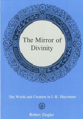The Mirror of Divinity:: The World and Creation in J.-K. Huysmans by Robert Ziegler
