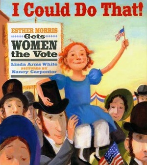 I Could Do That!: Esther Morris Gets Women the Vote by Nancy Carpenter, Linda Arms White