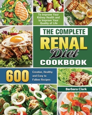 The Complete Renal Diet Cookbook: 600 Creative, Healthy and Easy to Follow Recipes to Improve Your Kidney Health and to Improve Your Quality of Life by Barbara Clark
