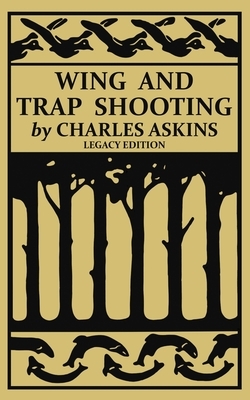 Wing and Trap Shooting (Legacy Edition): A Classic Handbook on Marksmanship and Tips and Tricks for Hunting Upland Game Birds and Waterfowl by Charles Askins