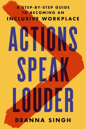 Actions Speak Louder: A Step-By-Step Guide to Becoming an Inclusive Workplace by Deanna Singh