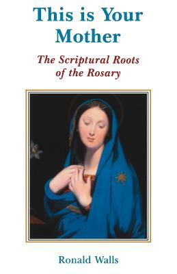 This Is Your Mother: The Scriptural Roots of the Rosary by Ronald Walls