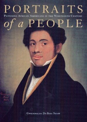 Portraits of a People: Picturing African Americans in the Nineteenth Century by Gwendolyn DuBois Shaw