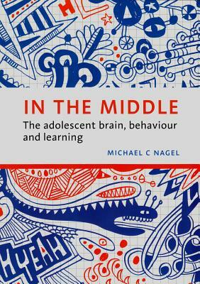 In the Middle: The Adolescent Brain, Behaviour and Learning by Michael C. Nagel