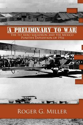 A Preliminary to War: The 1st Aero Squadron and the Mexico Punitive Expedition of 1916 by Roger G. Miller
