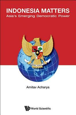 Indonesia Matters: Asia's Emerging Democratic Power by Amitav Acharya