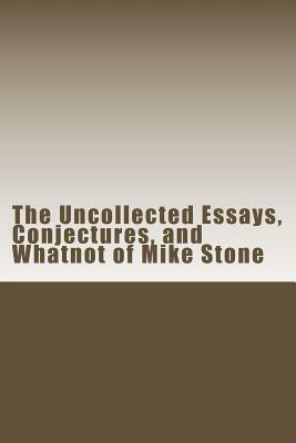 The Uncollected Essays, Conjectures, and Whatnot of Mike Stone by Mike Stone