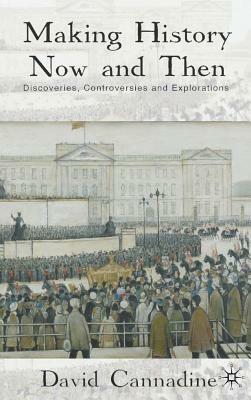 Making History Now and Then: Discoveries, Controversies and Explorations by D. Cannadine