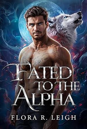 Fated To The Alpha by Flora R. Leigh, Flora R. Leigh