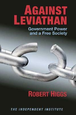 Against Leviathan: Government Power and a Free Society by Robert Higgs