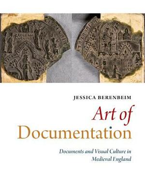 Art of Documentation: Documents and Visual Culture in Medieval England by Jessica Berenbeim