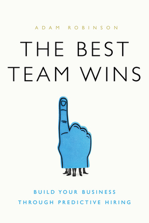 The Best Team Wins: Build Your Business Through Predictive Hiring by Adam Robinson