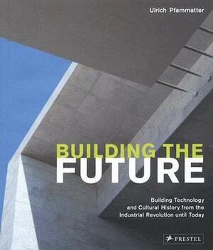 Building the Future: Building Technology and Cultural History from the Industrial Revolution Until Today by Ulrich Pfammatter