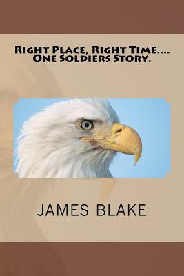 Right Place, Right Time....One Soldiers Story. by James Blake