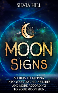 Moon Signs: Secrets to Tapping into Your Psychic Abilities and More According to Your Moon Sign by Silvia Hill