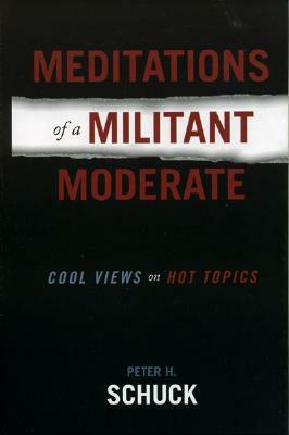 Meditations of a Militant Moderate: Cool Views on Hot Topics by Peter H. Schuck