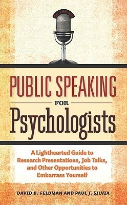 Public Speaking for Psychologists: A Lighthearted Guide to Research Presentation, Jobs Talks, and Other Opportunities to Embarrass Yourself by Paul J. Silvia, David B. Feldman