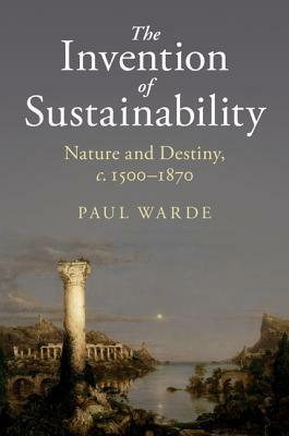 The Invention of Sustainability: Nature and Destiny, C.1500-1870 by Paul Warde