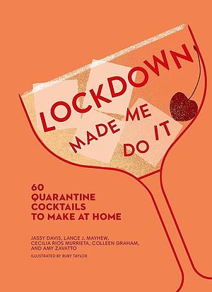 Lockdown Made Me Do It: 60 Quarantine Cocktails to Make at Home by Cecilia Rios Murrieta, Amy Zavatto, Colleen Graham, Lance J. Mayhew, Jassy Davis