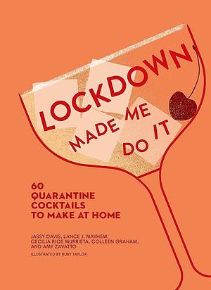 Lockdown Made Me Do It: 60 Quarantine Cocktails to Make at Home by Cecilia Rios Murrieta, Colleen Graham, Lance J. Mayhew, Amy Zavatto, Jassy Davis