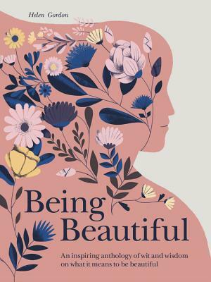 Being Beautiful: An Inspiring Anthology of Wit and Wisdom on What It Means to Be Beautiful by Helen Gordon