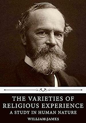The Varieties of Religious Experience: A Study in Human Nature by William James by William James