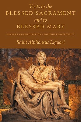 Visits to the Blessed Sacrament and to Blessed Mary: Prayers and Meditations for Thirty-One Visits by Saint Alphonsus Liguori