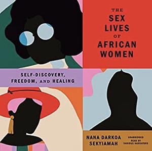 The Sex Lives of African Women: Self-Discovery, Freedom, and Healing by Nana Darkoa Sekyiamah