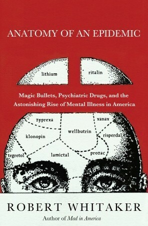 Anatomy of an Epidemic: Magic Bullets, Psychiatric Drugs, and the Astonishing Rise of Mental Illness in America by Robert Whitaker