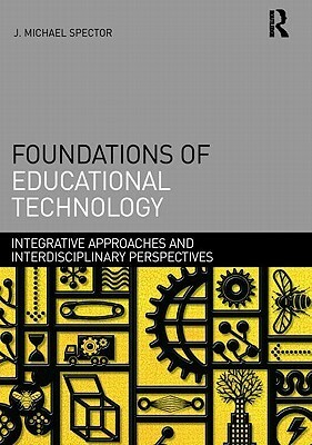 Foundations of Educational Technology: Integrative Approaches and Interdisciplinary Perspectives by J. Michael Spector