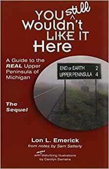 You Still Wouldn't Like It Here: A Guide to the Real Upper Peninsula of Michigan, The Sequel by Lon L. Emerick