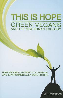 This Is Hope: Green Vegans and the New Human Ecology: How We Find Our Way to a Humane and Environmentally Sane Future by Will Anderson