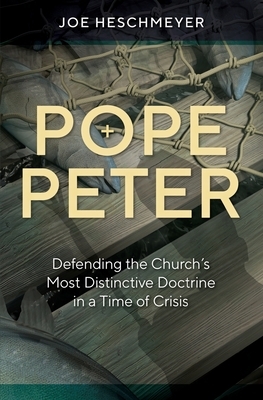 Pope Peter: Defending the Church's Most Distinctive Doctrine in a Time of Crisis by Joe Heschmeyer