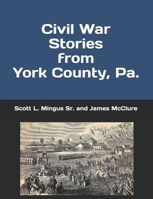 Civil War Stories from York County, Pa.: Remembering the Rebellion and the Gettysburg Campaign by Scott L. Mingus, James McClure