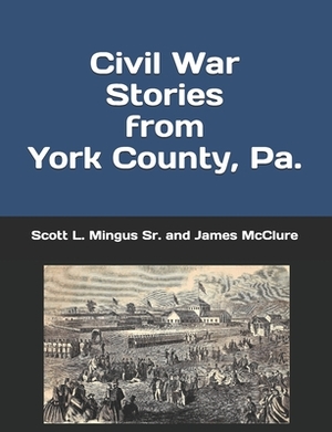 Civil War Stories from York County, Pa.: Remembering the Rebellion and the Gettysburg Campaign by James McClure, Scott L. Mingus