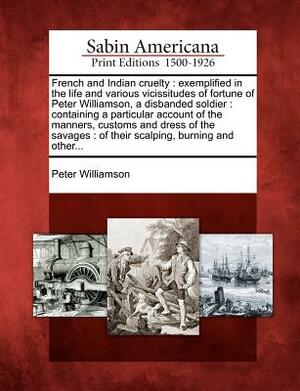 French and Indian Cruelty: Exemplified in the Life and Various Vicissitudes of Fortune of Peter Williamson, a Disbanded Soldier : Containing a Pa by Peter Williamson