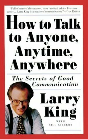How to Talk to Anyone, Anytime, Anywhere: The Secrets of Good Communication by Bill Gilbert