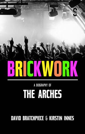 Brickwork: A Biography of The Arches by Kirstin Innes, David Bratchpiece