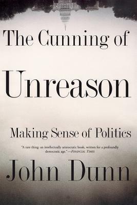 The Cunning of Unreason: Making Sense of Politics by John Dunn