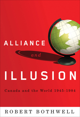 Alliance and Illusion: Canada and the World, 1945-1984 by Robert Bothwell