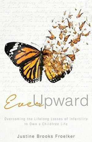 Ever Upward: Overcoming the Lifelong Losses of Infertility to Own a Childfree Life by Justine Brooks Froelker