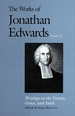 The Works of Jonathan Edwards, Vol. 21: Volume 21: Writings on the Trinity, Grace, and Fait by Jonathan Edwards