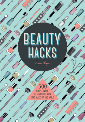 Beauty Hacks: 500 Simple Ways to Gorgeous Skin, Hair, Make-Up and Nails by Esme Floyd