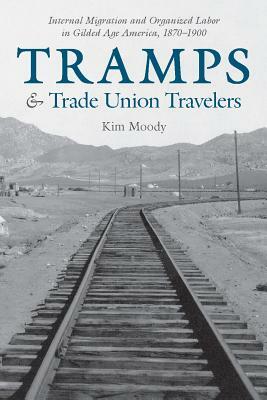 Tramps and Trade Union Travelers: Internal Migration and Organized Labor in Gilded Age America, 1870-1900 by Kim Moody