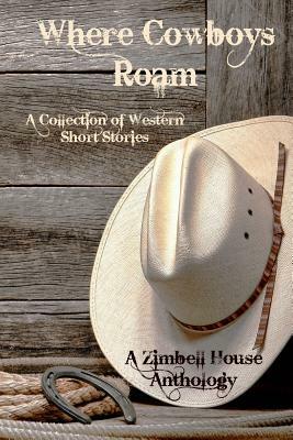 Where Cowboys Roam: A Collection of Western Short Stories: A Zimbell House Anthology by Zimbell House Publishing