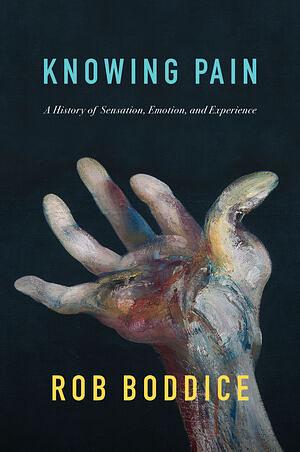 Knowing Pain: A History of Sensation, Emotion, and Experience by Rob Boddice