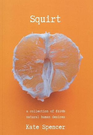 Squirt: A Collection of Natural Human Desires by Kate Spencer